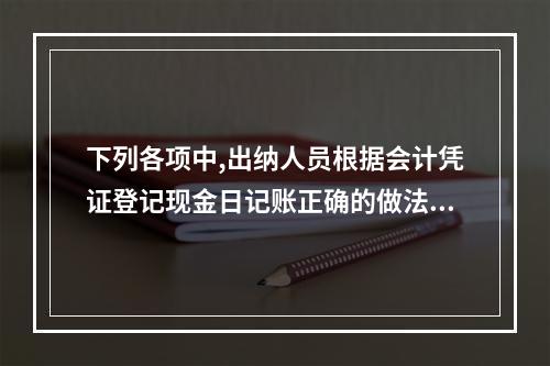 下列各项中,出纳人员根据会计凭证登记现金日记账正确的做法是