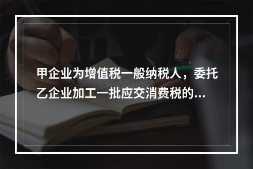 甲企业为增值税一般纳税人，委托乙企业加工一批应交消费税的W材