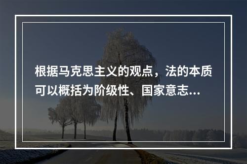 根据马克思主义的观点，法的本质可以概括为阶级性、国家意志性和