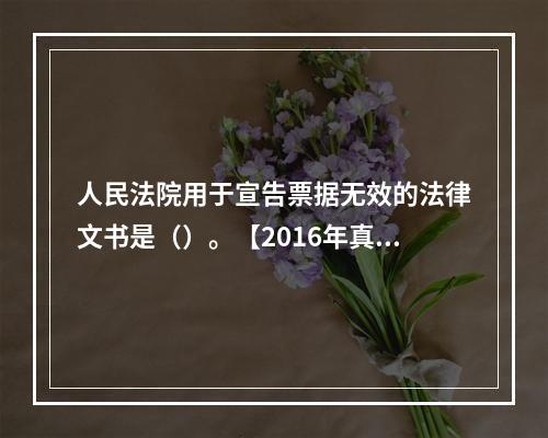 人民法院用于宣告票据无效的法律文书是（）。【2016年真题】