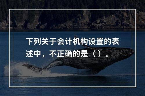 下列关于会计机构设置的表述中，不正确的是（ ）。