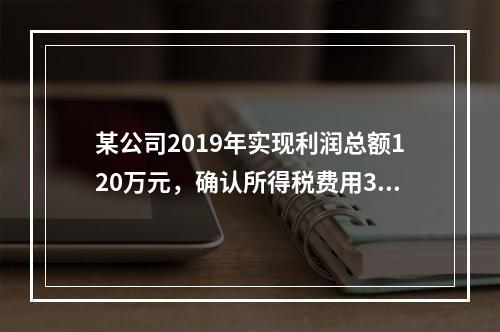 某公司2019年实现利润总额120万元，确认所得税费用30万