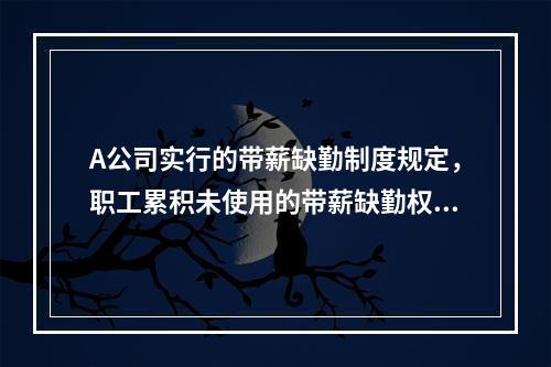 A公司实行的带薪缺勤制度规定，职工累积未使用的带薪缺勤权利可