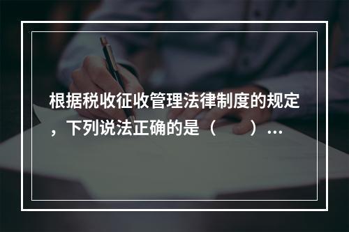 根据税收征收管理法律制度的规定，下列说法正确的是（　　）。