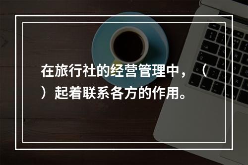 在旅行社的经营管理中，（）起着联系各方的作用。