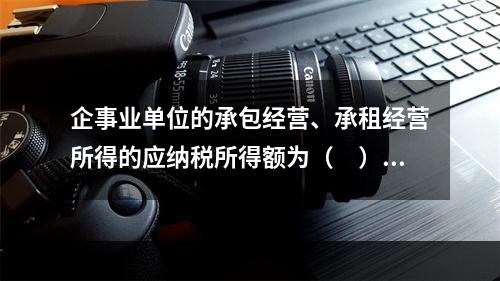 企事业单位的承包经营、承租经营所得的应纳税所得额为（　）。