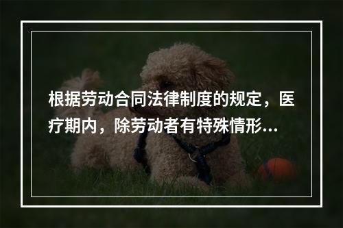 根据劳动合同法律制度的规定，医疗期内，除劳动者有特殊情形外，