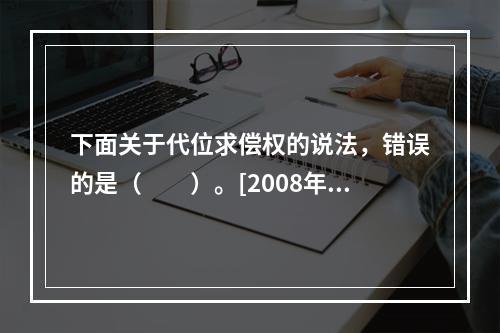 下面关于代位求偿权的说法，错误的是（　　）。[2008年真题