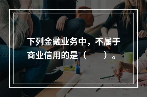 下列金融业务中，不属于商业信用的是（　　）。