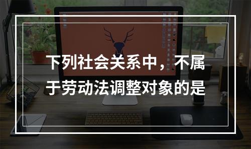 下列社会关系中，不属于劳动法调整对象的是