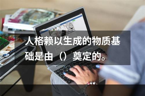 人格赖以生成的物质基础是由（）奠定的。