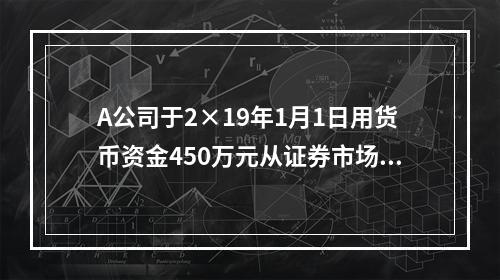 A公司于2×19年1月1日用货币资金450万元从证券市场上购