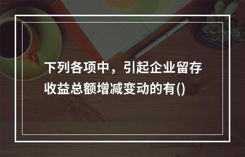 下列各项中，引起企业留存收益总额增减变动的有()