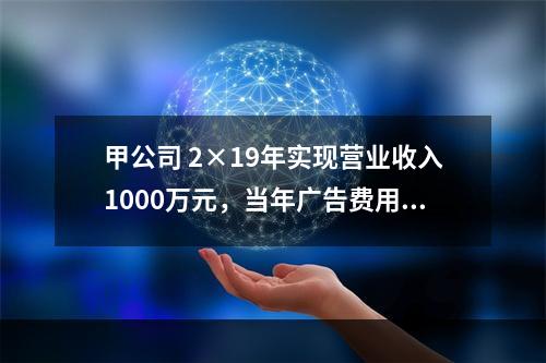 甲公司 2×19年实现营业收入1000万元，当年广告费用发生