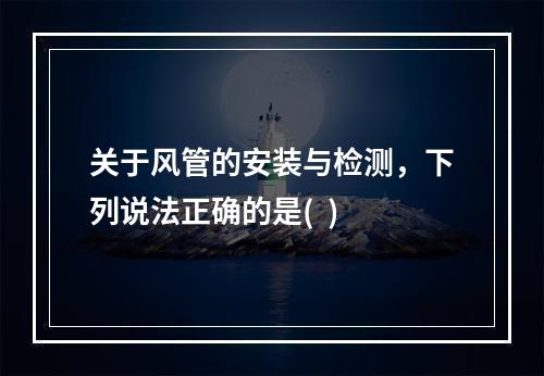 关于风管的安装与检测，下列说法正确的是(  )