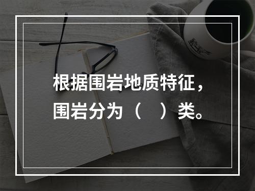 根据围岩地质特征，围岩分为（　）类。