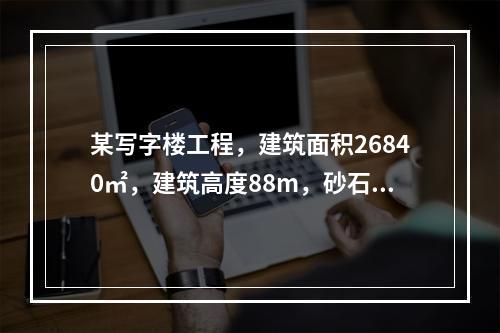 某写字楼工程，建筑面积26840㎡，建筑高度88m，砂石地基