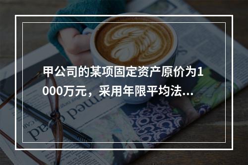 甲公司的某项固定资产原价为1 000万元，采用年限平均法计提