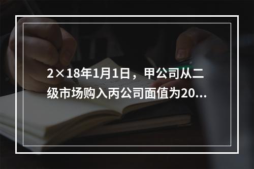 2×18年1月1日，甲公司从二级市场购入丙公司面值为200万