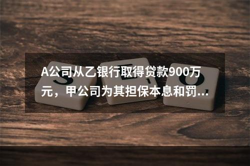 A公司从乙银行取得贷款900万元，甲公司为其担保本息和罚息总