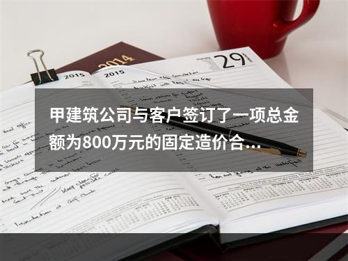 甲建筑公司与客户签订了一项总金额为800万元的固定造价合同，