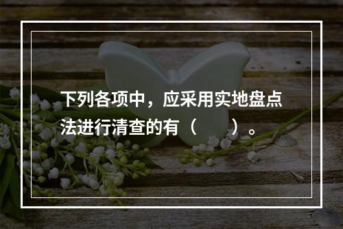 下列各项中，应采用实地盘点法进行清查的有（　　）。