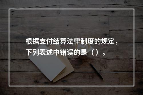 根据支付结算法律制度的规定，下列表述中错误的是（ ）。