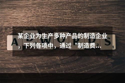 某企业为生产多种产品的制造企业，下列各项中，通过“制造费用”