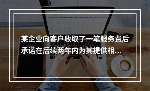 某企业向客户收取了一笔服务费后承诺在后续两年内为其提供相应的