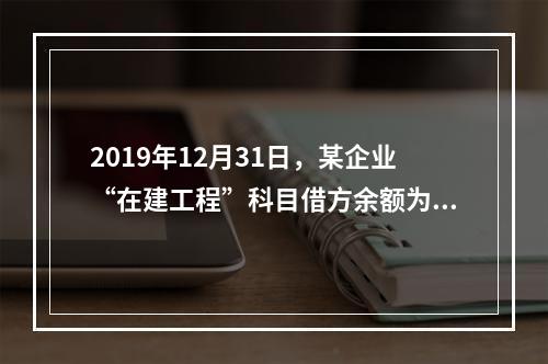 2019年12月31日，某企业“在建工程”科目借方余额为8