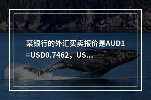 某银行的外汇买卖报价是AUD1=USD0.7462，USD1