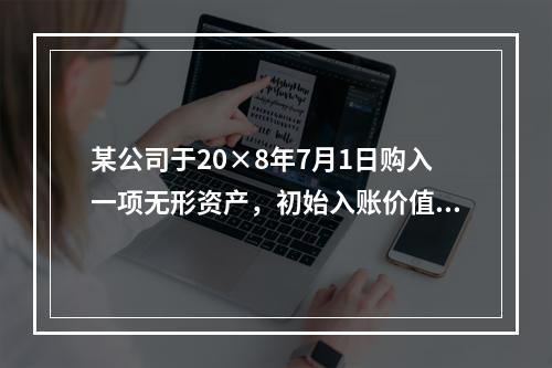 某公司于20×8年7月1日购入一项无形资产，初始入账价值为6