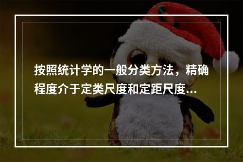 按照统计学的一般分类方法，精确程度介于定类尺度和定距尺度之间