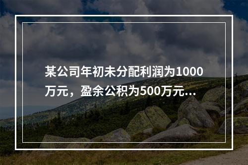 某公司年初未分配利润为1000万元，盈余公积为500万元；本