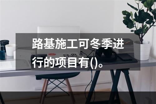 路基施工可冬季进行的项目有()。