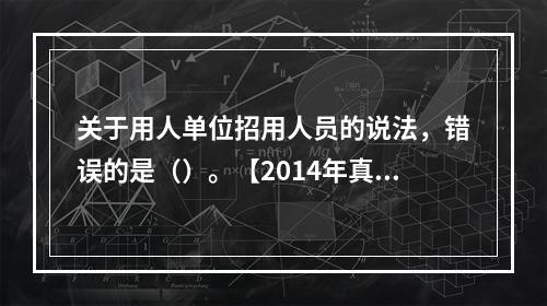 关于用人单位招用人员的说法，错误的是（）。【2014年真题】