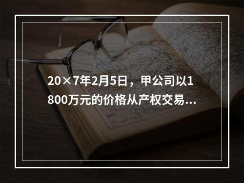 20×7年2月5日，甲公司以1800万元的价格从产权交易中心