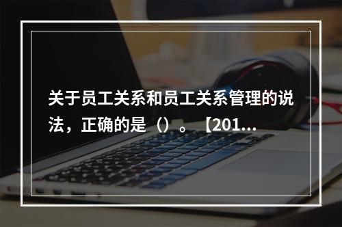 关于员工关系和员工关系管理的说法，正确的是（）。【2013年