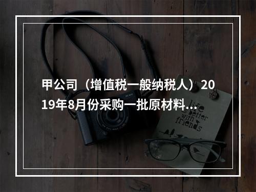 甲公司（增值税一般纳税人）2019年8月份采购一批原材料，支