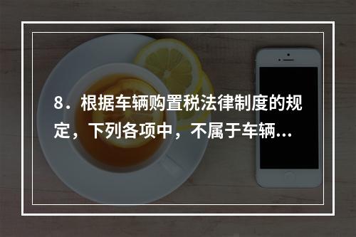 8．根据车辆购置税法律制度的规定，下列各项中，不属于车辆购置