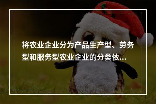 将农业企业分为产品生产型、劳务型和服务型农业企业的分类依据是