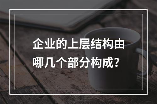 企业的上层结构由哪几个部分构成？