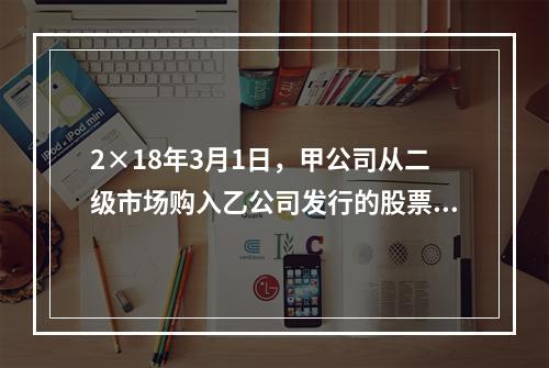 2×18年3月1日，甲公司从二级市场购入乙公司发行的股票10