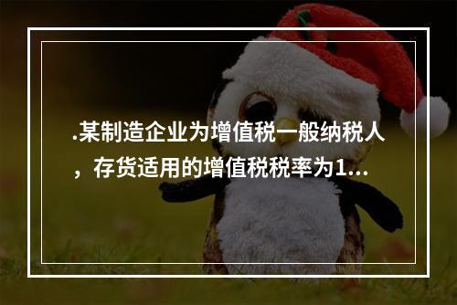 .某制造企业为增值税一般纳税人，存货适用的增值税税率为13%