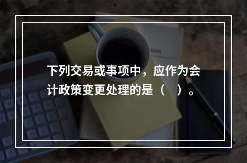 下列交易或事项中，应作为会计政策变更处理的是（　）。