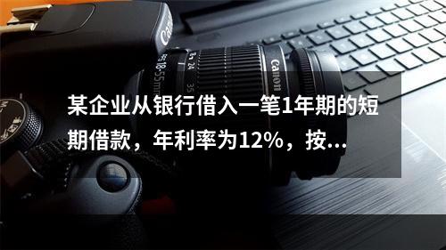 某企业从银行借入一笔1年期的短期借款，年利率为12%，按月复