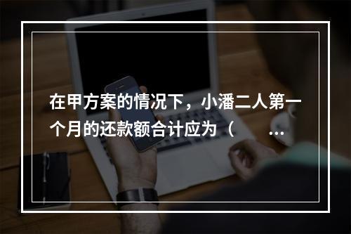 在甲方案的情况下，小潘二人第一个月的还款额合计应为（　　）元