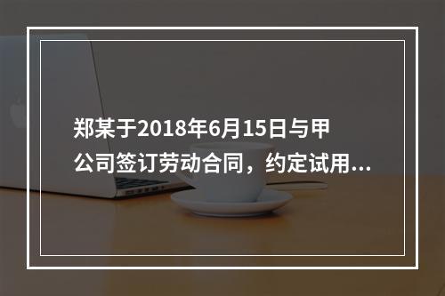 郑某于2018年6月15日与甲公司签订劳动合同，约定试用期1