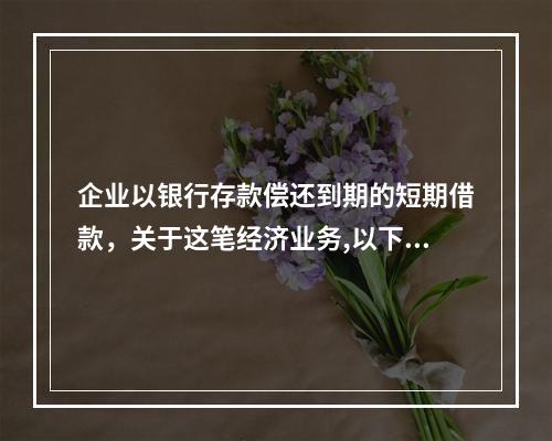 企业以银行存款偿还到期的短期借款，关于这笔经济业务,以下说法