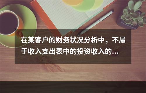 在某客户的财务状况分析中，不属于收入支出表中的投资收入的是